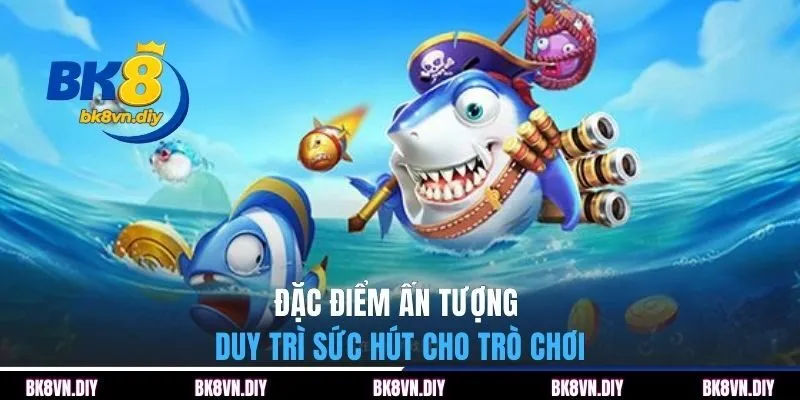 Đặc điểm ấn tượng duy trì sức hút cho trò chơi