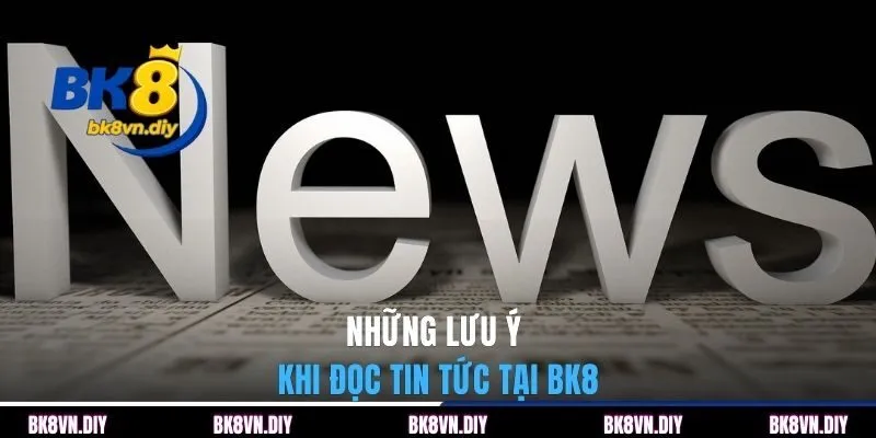 Những lưu ý khi đọc tin tức tại BK8